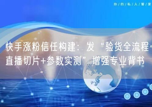 快手涨粉信任构建：发“验货全流程直播切片+参数实测”增强专业背书