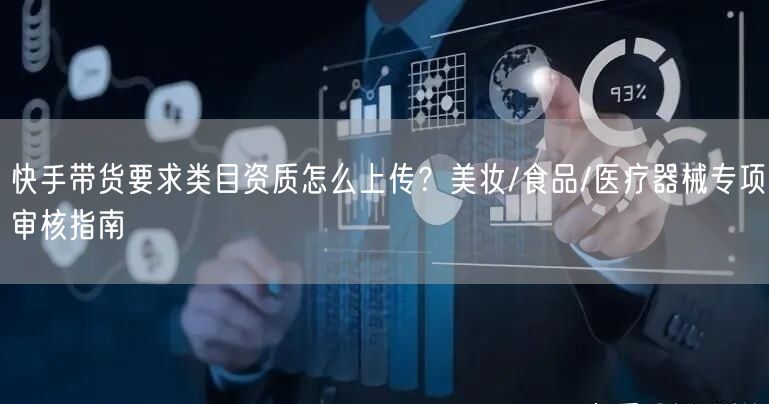 快手带货要求类目资质怎么上传？美妆/食品/医疗器械专项审核指