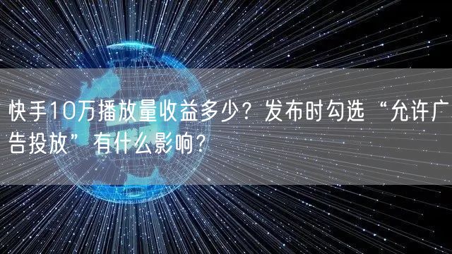 快手10万播放量收益多少？发布时勾选“允许广告投放”有什么影