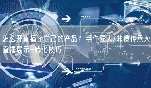 怎么开直播卖自己的产品？手作匠人/非遗传承人直播展示+转化技