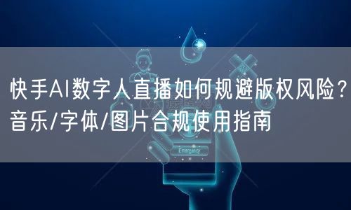 快手AI数字人直播如何规避版权风险？音乐/字体/图片合规使用指南