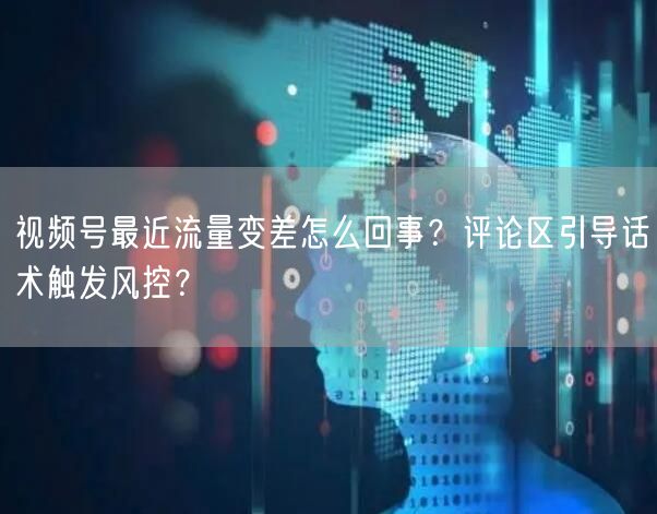 视频号最近流量变差怎么回事？评论区引导话术触发风控？