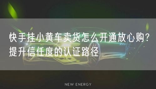快手挂小黄车卖货怎么开通放心购？提升信任度的认证路径