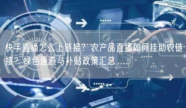 快手直播怎么上链接？农产品直播如何挂助农链接？绿色通道与补贴政策汇总
