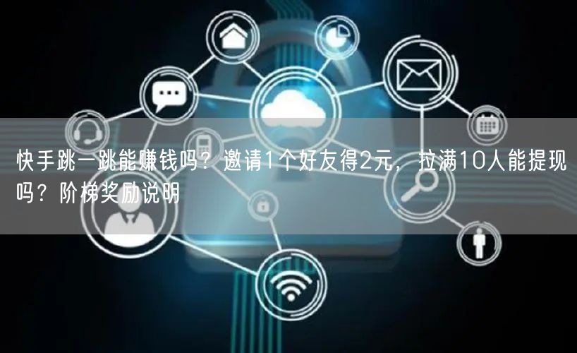 快手跳一跳能赚钱吗？邀请1个好友得2元，拉满10人能提现吗？阶梯奖励说明