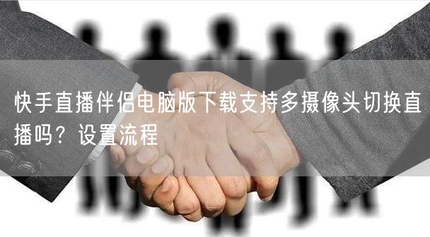 快手直播伴侣电脑版下载支持多摄像头切换直播吗？设置流程