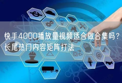 快手4000播放量视频适合做合集吗？长尾热门内容矩阵打法