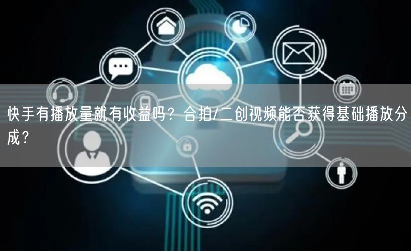 快手有播放量就有收益吗？合拍/二创视频能否获得基础播放分成？