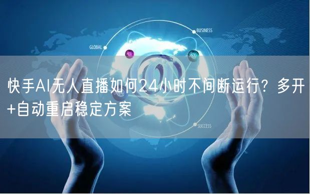快手AI无人直播如何24小时不间断运行？多开+自动重启稳定方案