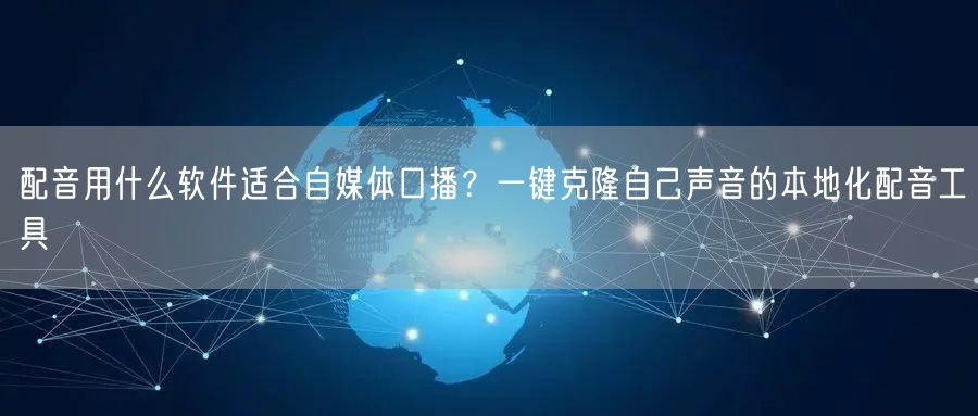 配音用什么软件适合自媒体口播？一键克隆自己声音的本地化配音工