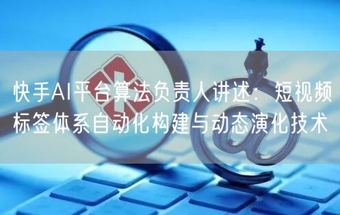 快手AI平台算法负责人讲述：短视频标签体系自动化构建与动态演