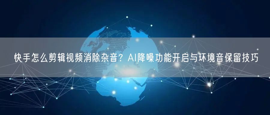 快手怎么剪辑视频消除杂音？AI降噪功能开启与环境音保留技巧