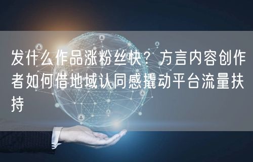 发什么作品涨粉丝快？方言内容创作者如何借地域认同感撬动平台流量扶持