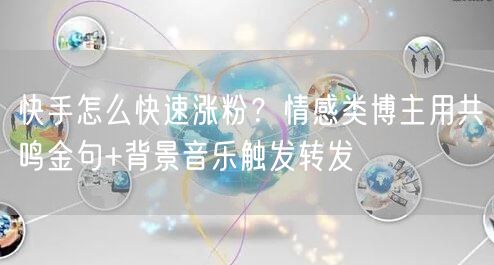 快手怎么快速涨粉？情感类博主用共鸣金句+背景音乐触发转发