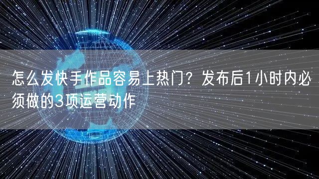怎么发快手作品容易上热门？发布后1小时内必须做的3项运营动作