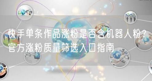 快手单条作品涨粉是否含机器人粉？官方涨粉质量筛选入口指南