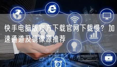 快手电脑版官方下载官网下载慢？加速通道及镜像源推荐