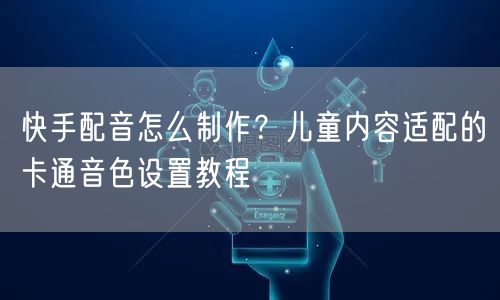 快手配音怎么制作？儿童内容适配的卡通音色设置教程