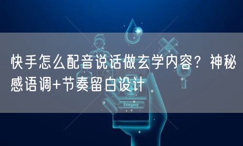 快手怎么配音说话做玄学内容？神秘感语调+节奏留白设计