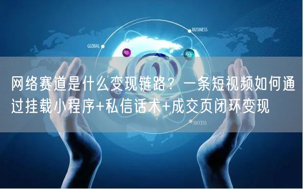 网络赛道是什么变现链路？一条短视频如何通过挂载小程序+私信话术+成交页闭环变现