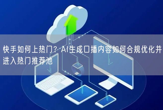 快手如何上热门？AI生成口播内容如何合规优化并进入热门推荐池