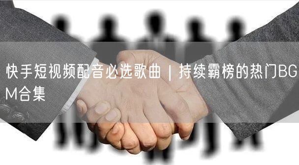 快手短视频配音必选歌曲｜持续霸榜的热门BGM合集