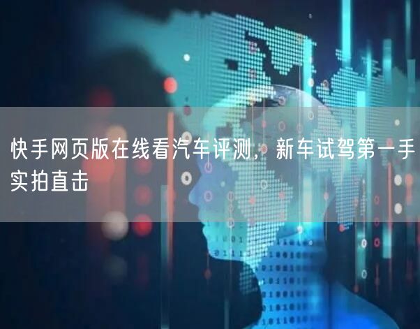 快手网页版在线看汽车评测，新车试驾第一手实拍直击