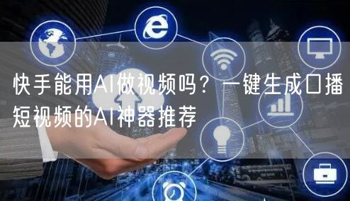 快手能用AI做视频吗？一键生成口播短视频的AI神器推荐
