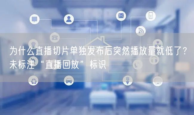 为什么直播切片单独发布后突然播放量就低了？未标注“直播回放”标识
