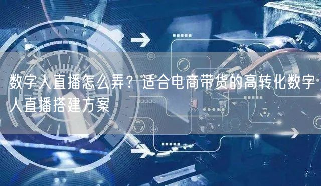 数字人直播怎么弄？适合电商带货的高转化数字人直播搭建方案