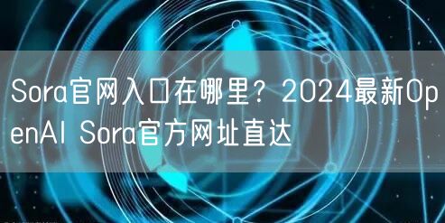 Sora官网入口在哪里？2024最新OpenAI Sora官方网址直达