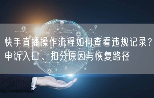快手直播操作流程如何查看违规记录？申诉入口、扣分原因与恢复路径