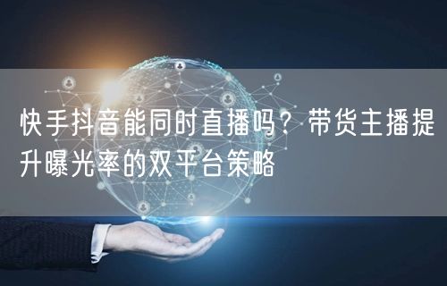 快手抖音能同时直播吗？带货主播提升曝光率的双平台策略