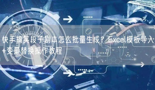 快手搞笑段子剧本怎么批量生成？Excel模板导入+变量替换操作教程