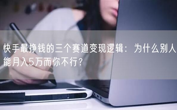 快手最挣钱的三个赛道变现逻辑：为什么别人能月入5万而你不行？