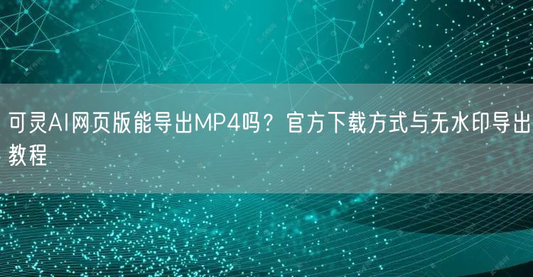 可灵AI网页版能导出MP4吗？官方下载方式与无水印导出教程