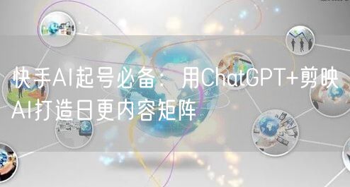 快手AI起号必备：用ChatGPT+剪映AI打造日更内容矩阵