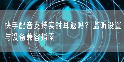 快手配音支持实时耳返吗？监听设置与设备兼容指南