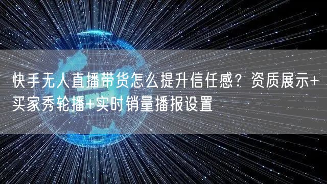 快手无人直播带货怎么提升信任感？资质展示+买家秀轮播+实时销量播报设置