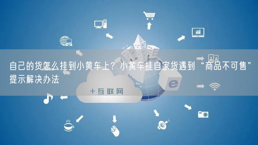 自己的货怎么挂到小黄车上？小黄车挂自家货遇到“商品不可售”提示解决办法