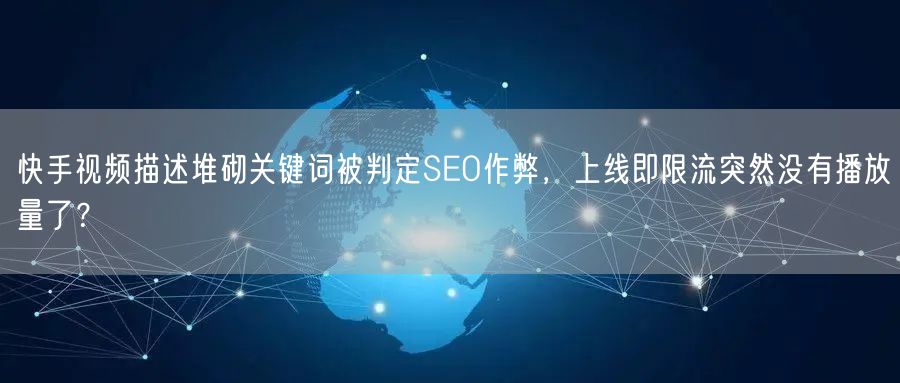 快手视频描述堆砌关键词被判定SEO作弊，上线即限流突然没有播放量了？