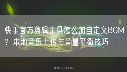 快手官方剪辑工具怎么加自定义BGM？本地音乐上传与音量平衡技巧