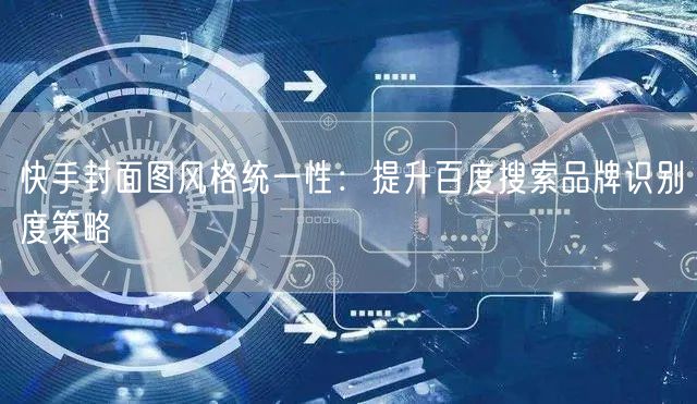 快手封面图风格统一性：提升百度搜索品牌识别度策略