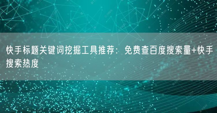 快手标题关键词挖掘工具推荐：免费查百度搜索量+快手搜索热度