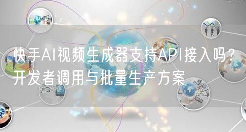 快手AI视频生成器支持API接入吗？开发者调用与批量生产方案