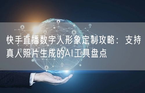 快手直播数字人形象定制攻略：支持真人照片生成的AI工具盘点