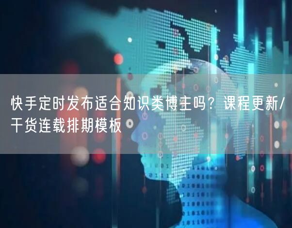 快手定时发布适合知识类博主吗？课程更新/干货连载排期模板
