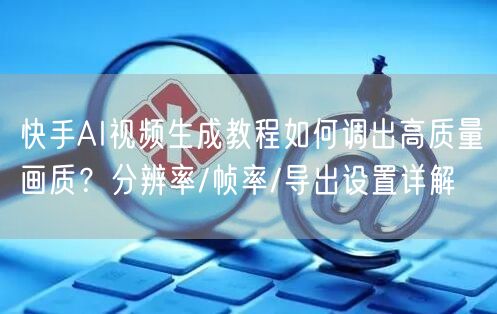 快手AI视频生成教程如何调出高质量画质？分辨率/帧率/导出设置详解