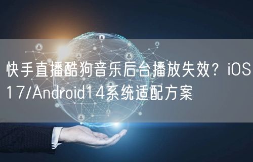 快手直播酷狗音乐后台播放失效？iOS17/Android14系统适配方案