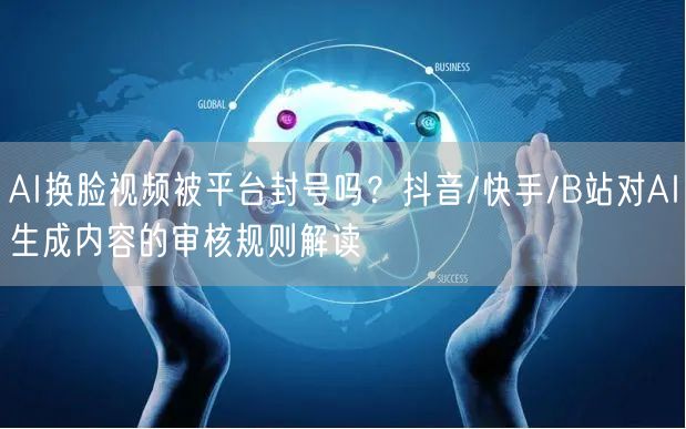 AI换脸视频被平台封号吗？抖音/快手/B站对AI生成内容的审核规则解读